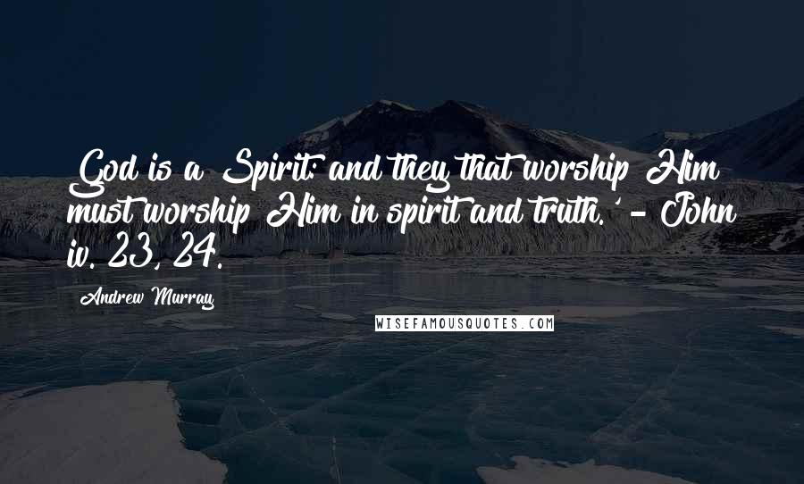 Andrew Murray Quotes: God is a Spirit: and they that worship Him must worship Him in spirit and truth.' - John iv. 23, 24.