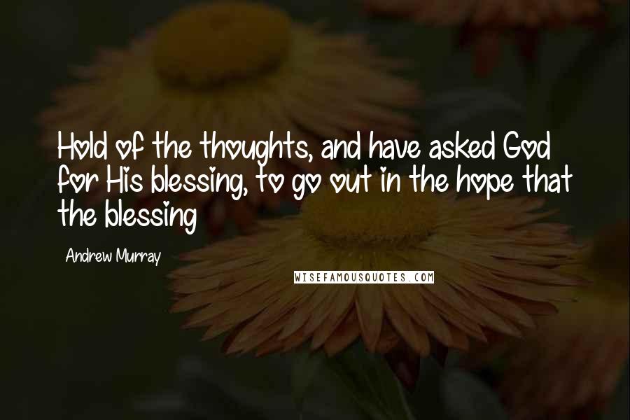 Andrew Murray Quotes: Hold of the thoughts, and have asked God for His blessing, to go out in the hope that the blessing