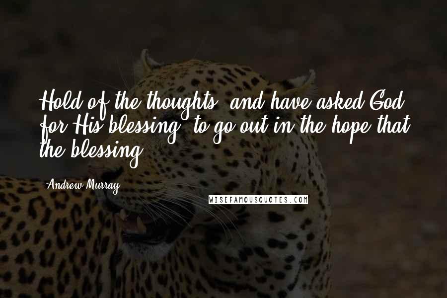 Andrew Murray Quotes: Hold of the thoughts, and have asked God for His blessing, to go out in the hope that the blessing