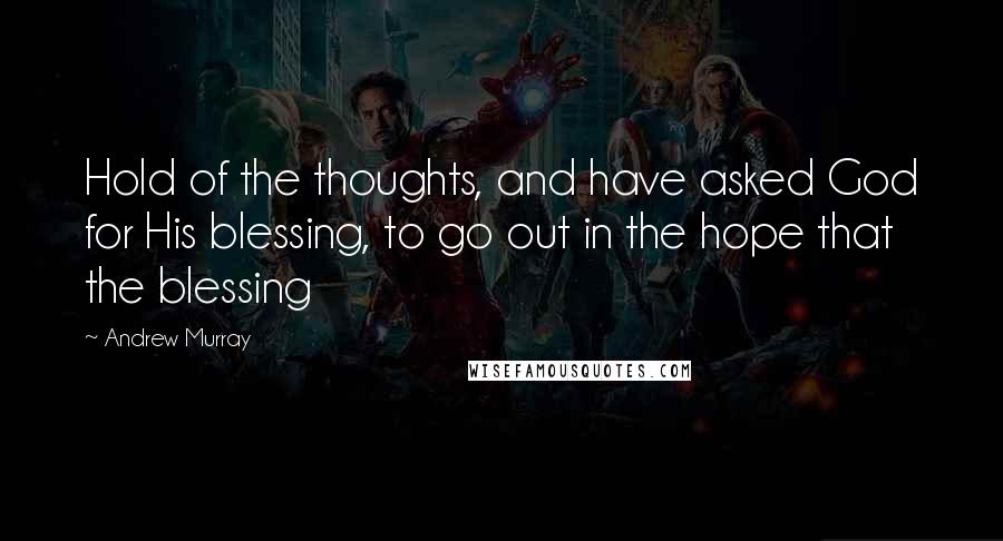 Andrew Murray Quotes: Hold of the thoughts, and have asked God for His blessing, to go out in the hope that the blessing