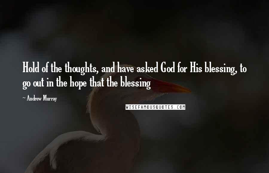 Andrew Murray Quotes: Hold of the thoughts, and have asked God for His blessing, to go out in the hope that the blessing