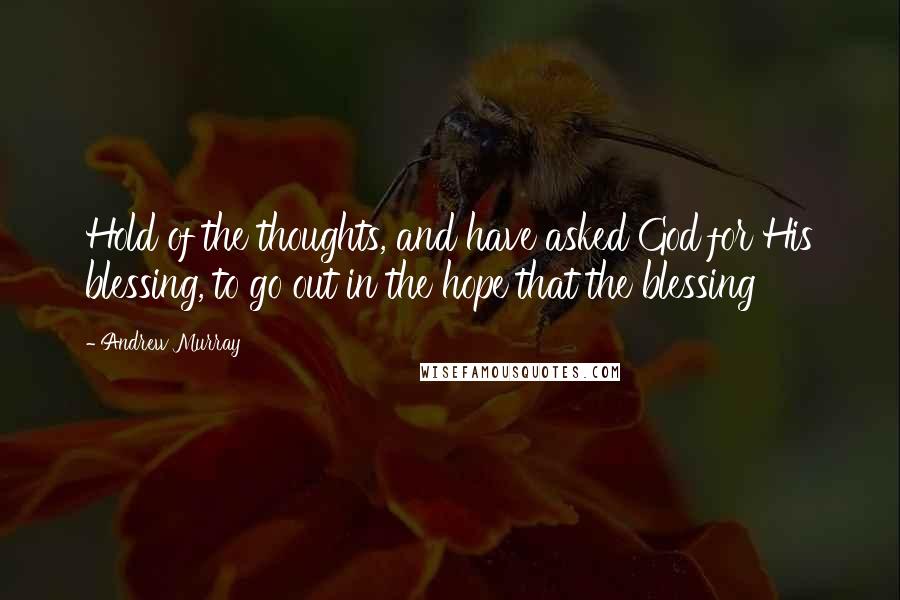 Andrew Murray Quotes: Hold of the thoughts, and have asked God for His blessing, to go out in the hope that the blessing