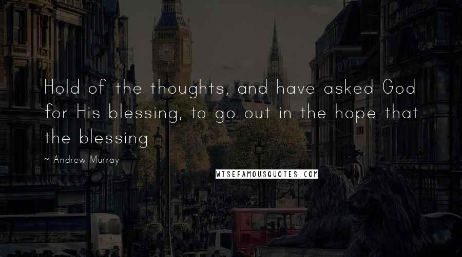 Andrew Murray Quotes: Hold of the thoughts, and have asked God for His blessing, to go out in the hope that the blessing