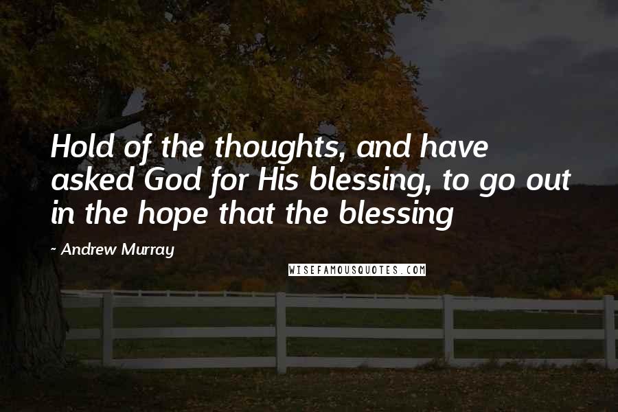 Andrew Murray Quotes: Hold of the thoughts, and have asked God for His blessing, to go out in the hope that the blessing