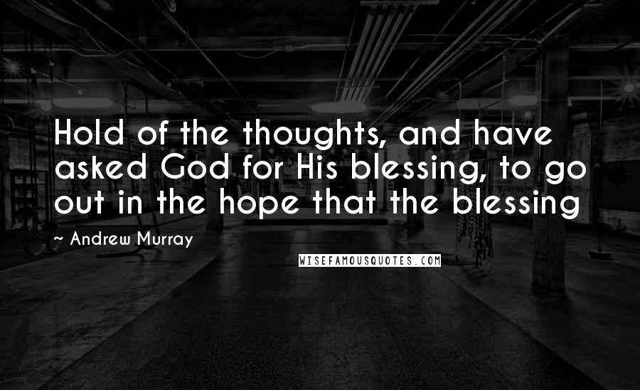 Andrew Murray Quotes: Hold of the thoughts, and have asked God for His blessing, to go out in the hope that the blessing