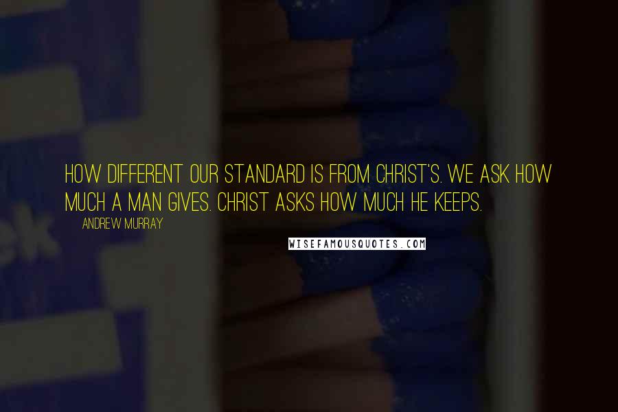 Andrew Murray Quotes: How different our standard is from Christ's. We ask how much a man gives. Christ asks how much he keeps.