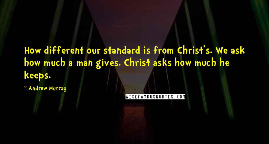 Andrew Murray Quotes: How different our standard is from Christ's. We ask how much a man gives. Christ asks how much he keeps.