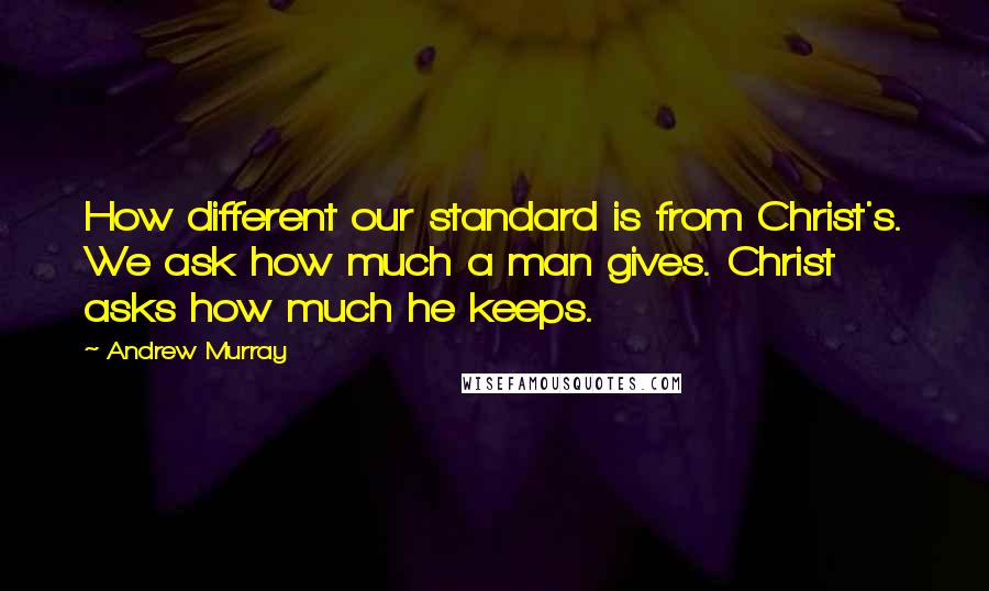 Andrew Murray Quotes: How different our standard is from Christ's. We ask how much a man gives. Christ asks how much he keeps.