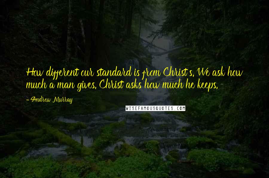 Andrew Murray Quotes: How different our standard is from Christ's. We ask how much a man gives. Christ asks how much he keeps.