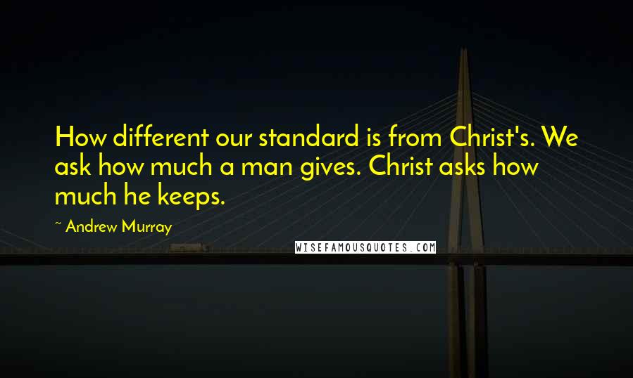 Andrew Murray Quotes: How different our standard is from Christ's. We ask how much a man gives. Christ asks how much he keeps.