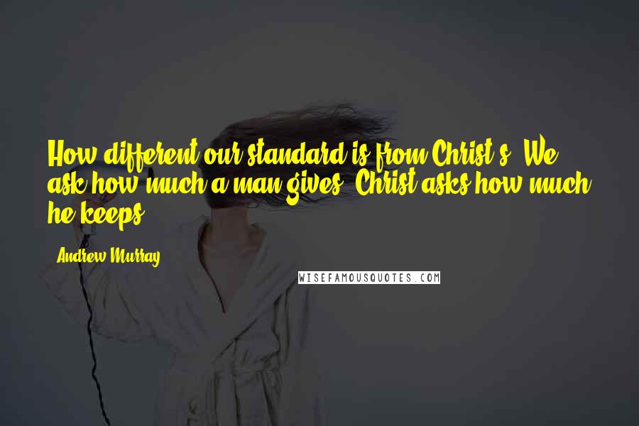 Andrew Murray Quotes: How different our standard is from Christ's. We ask how much a man gives. Christ asks how much he keeps.