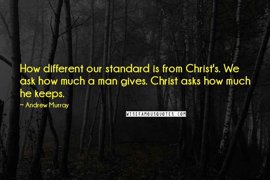 Andrew Murray Quotes: How different our standard is from Christ's. We ask how much a man gives. Christ asks how much he keeps.