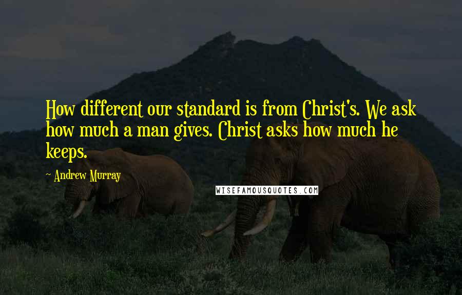 Andrew Murray Quotes: How different our standard is from Christ's. We ask how much a man gives. Christ asks how much he keeps.