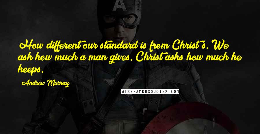 Andrew Murray Quotes: How different our standard is from Christ's. We ask how much a man gives. Christ asks how much he keeps.