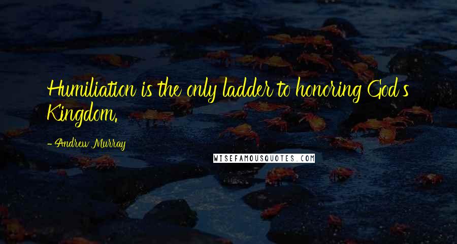 Andrew Murray Quotes: Humiliation is the only ladder to honoring God's Kingdom.