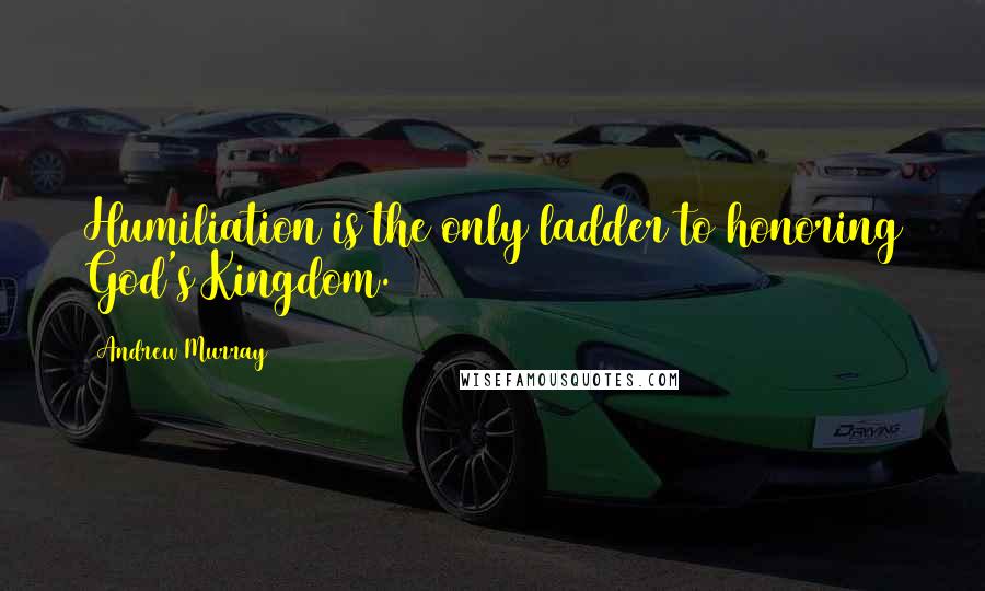 Andrew Murray Quotes: Humiliation is the only ladder to honoring God's Kingdom.