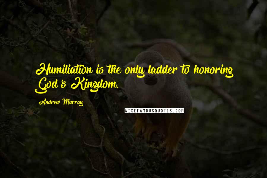 Andrew Murray Quotes: Humiliation is the only ladder to honoring God's Kingdom.