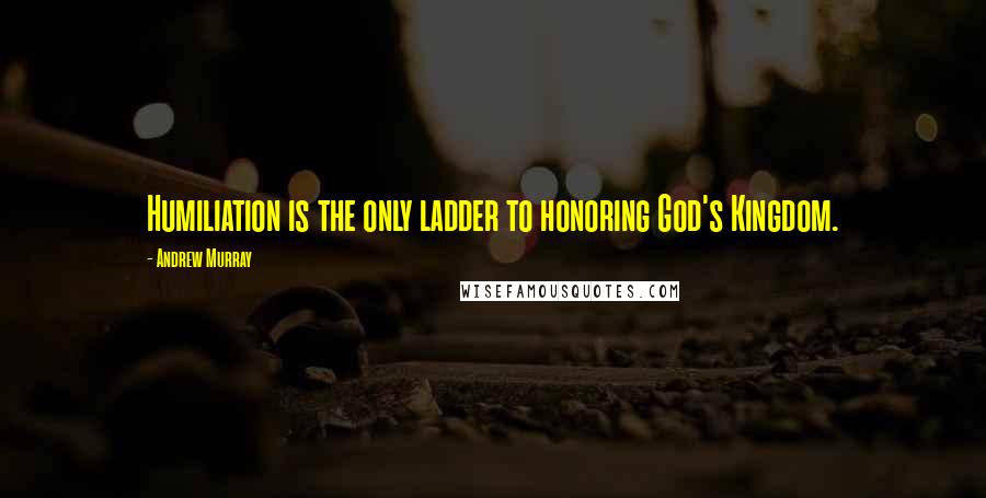 Andrew Murray Quotes: Humiliation is the only ladder to honoring God's Kingdom.