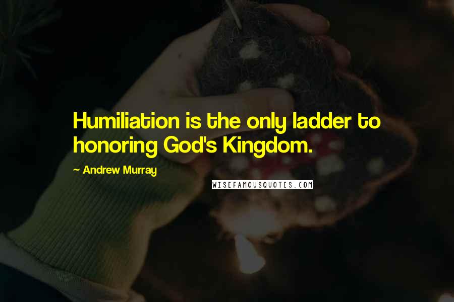 Andrew Murray Quotes: Humiliation is the only ladder to honoring God's Kingdom.