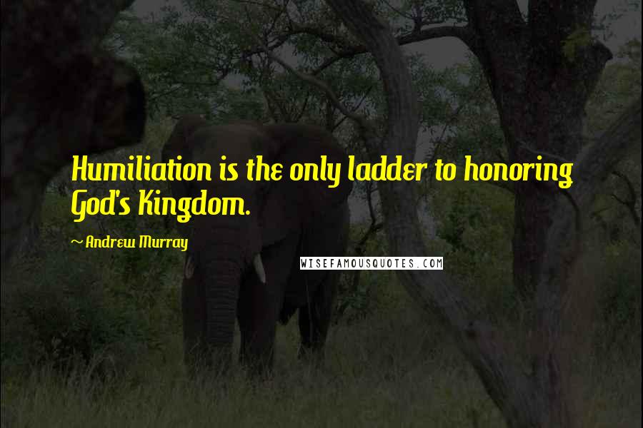 Andrew Murray Quotes: Humiliation is the only ladder to honoring God's Kingdom.