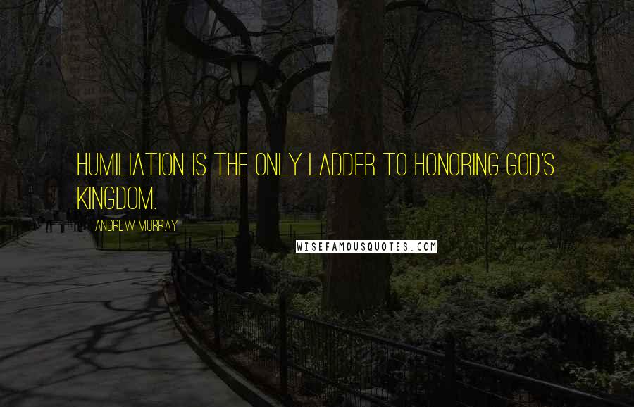 Andrew Murray Quotes: Humiliation is the only ladder to honoring God's Kingdom.