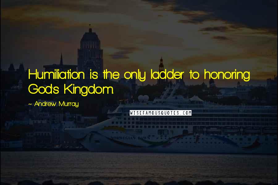 Andrew Murray Quotes: Humiliation is the only ladder to honoring God's Kingdom.