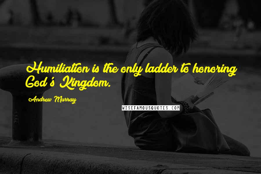 Andrew Murray Quotes: Humiliation is the only ladder to honoring God's Kingdom.