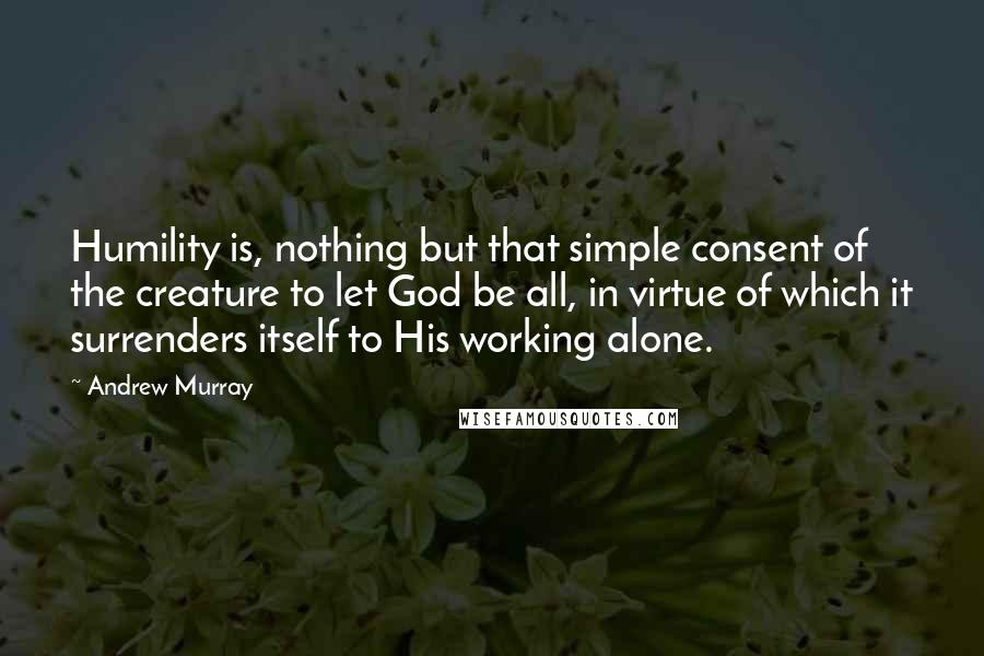 Andrew Murray Quotes: Humility is, nothing but that simple consent of the creature to let God be all, in virtue of which it surrenders itself to His working alone.