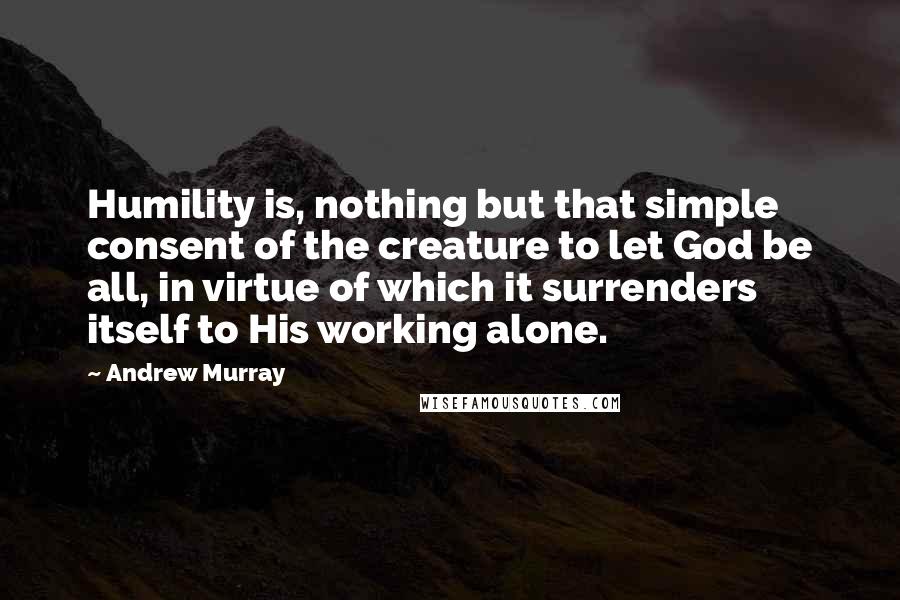 Andrew Murray Quotes: Humility is, nothing but that simple consent of the creature to let God be all, in virtue of which it surrenders itself to His working alone.