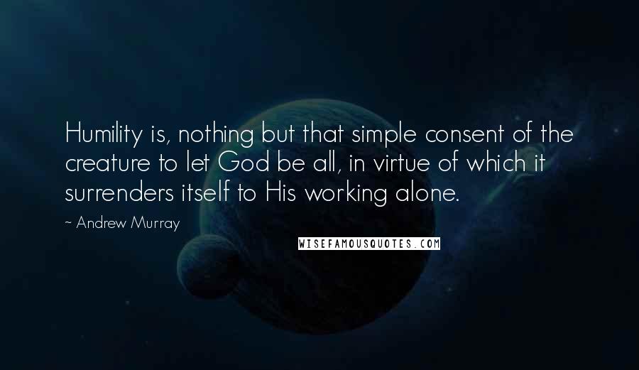 Andrew Murray Quotes: Humility is, nothing but that simple consent of the creature to let God be all, in virtue of which it surrenders itself to His working alone.
