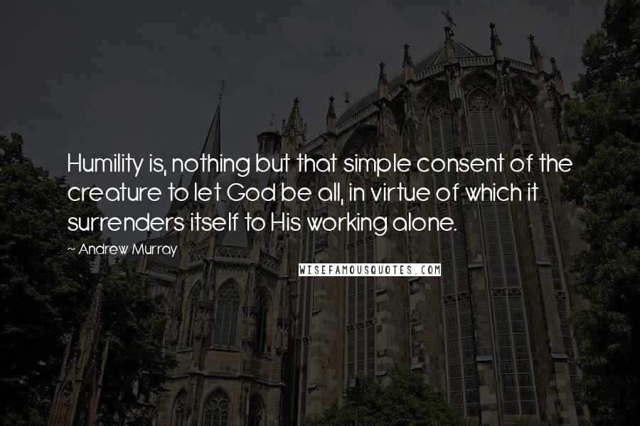 Andrew Murray Quotes: Humility is, nothing but that simple consent of the creature to let God be all, in virtue of which it surrenders itself to His working alone.