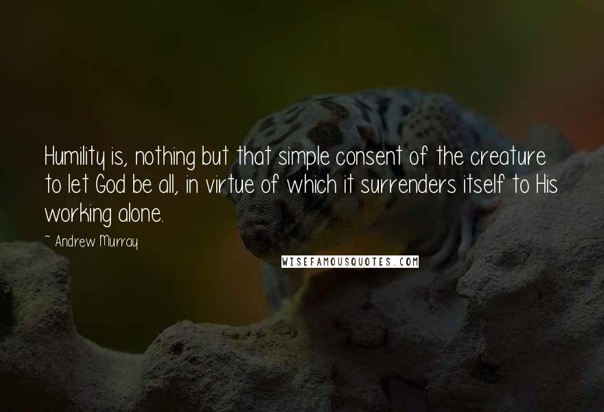 Andrew Murray Quotes: Humility is, nothing but that simple consent of the creature to let God be all, in virtue of which it surrenders itself to His working alone.