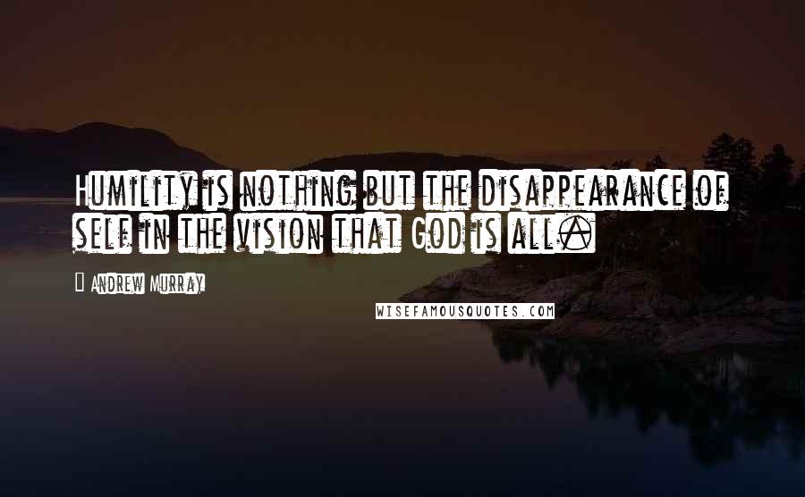 Andrew Murray Quotes: Humility is nothing but the disappearance of self in the vision that God is all.