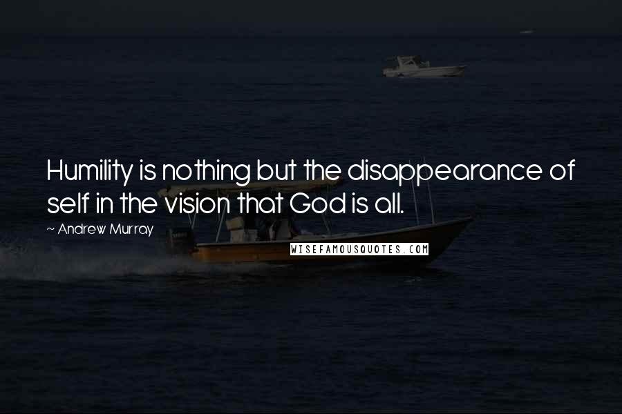 Andrew Murray Quotes: Humility is nothing but the disappearance of self in the vision that God is all.