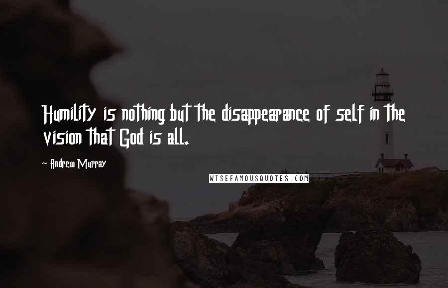 Andrew Murray Quotes: Humility is nothing but the disappearance of self in the vision that God is all.