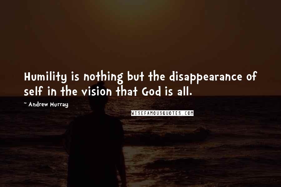Andrew Murray Quotes: Humility is nothing but the disappearance of self in the vision that God is all.