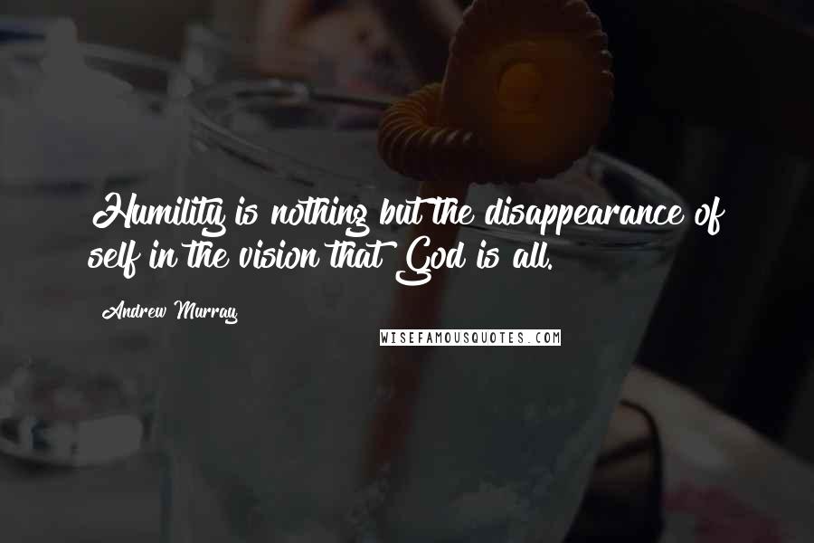 Andrew Murray Quotes: Humility is nothing but the disappearance of self in the vision that God is all.