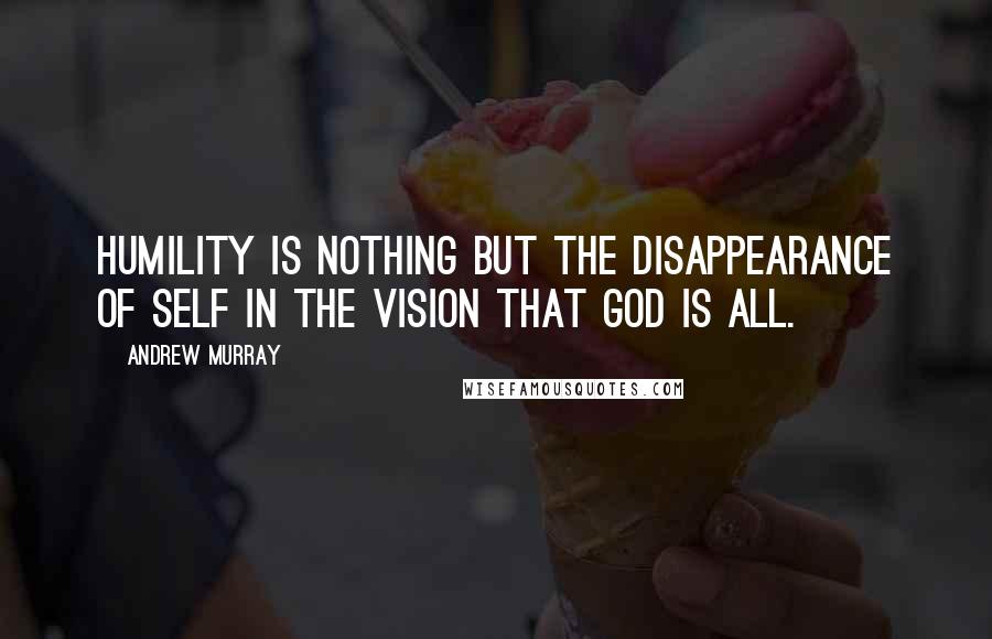 Andrew Murray Quotes: Humility is nothing but the disappearance of self in the vision that God is all.