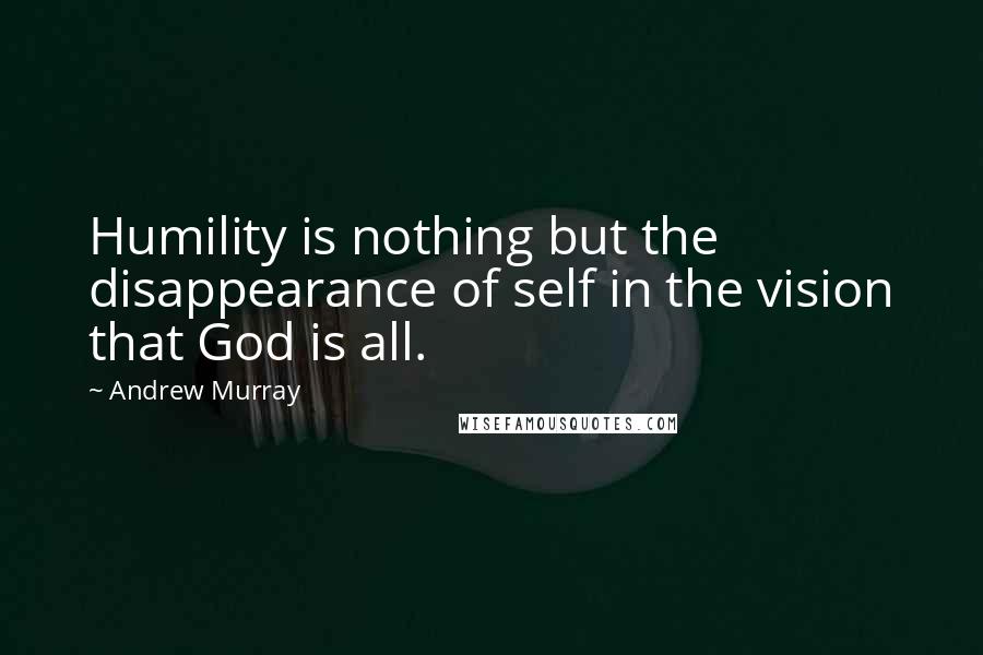 Andrew Murray Quotes: Humility is nothing but the disappearance of self in the vision that God is all.