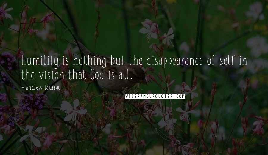 Andrew Murray Quotes: Humility is nothing but the disappearance of self in the vision that God is all.