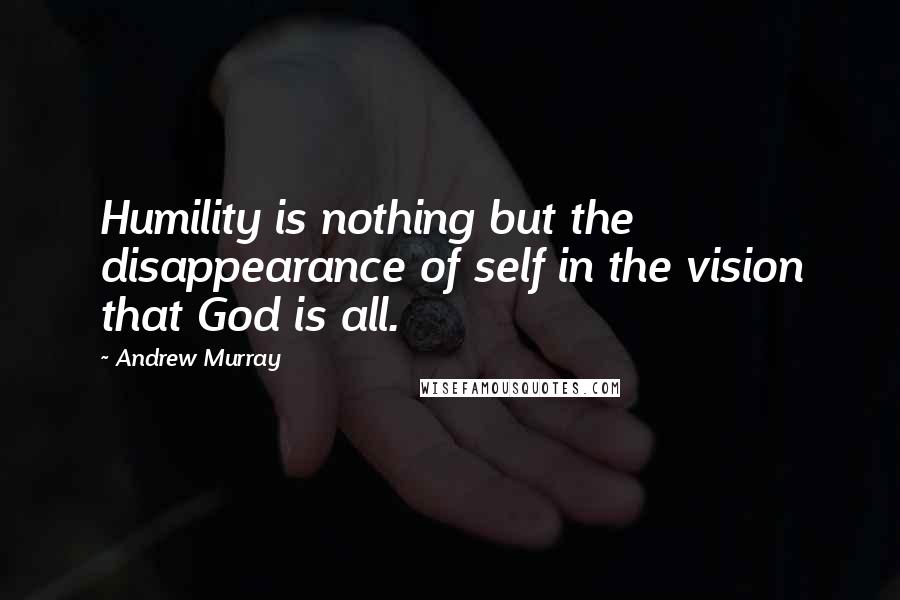 Andrew Murray Quotes: Humility is nothing but the disappearance of self in the vision that God is all.