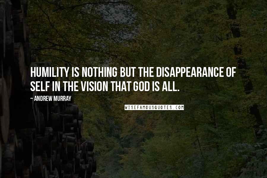 Andrew Murray Quotes: Humility is nothing but the disappearance of self in the vision that God is all.