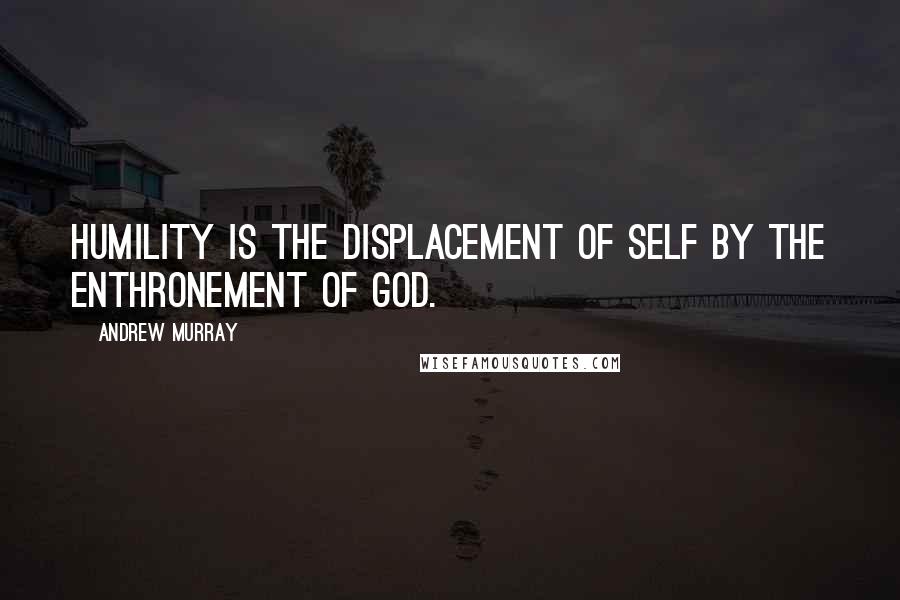 Andrew Murray Quotes: Humility is the displacement of self by the enthronement of God.