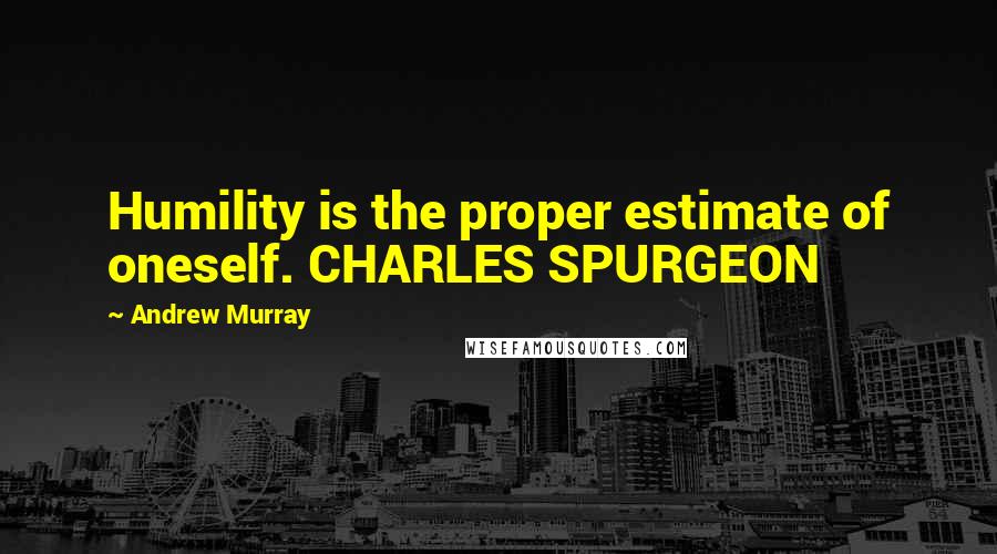 Andrew Murray Quotes: Humility is the proper estimate of oneself. CHARLES SPURGEON