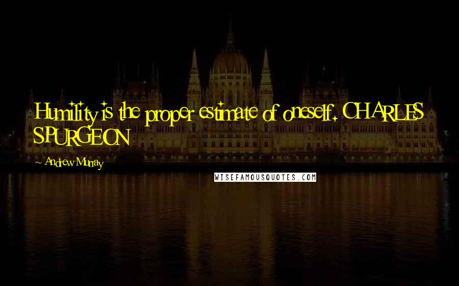 Andrew Murray Quotes: Humility is the proper estimate of oneself. CHARLES SPURGEON