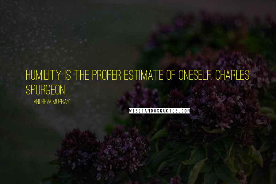 Andrew Murray Quotes: Humility is the proper estimate of oneself. CHARLES SPURGEON