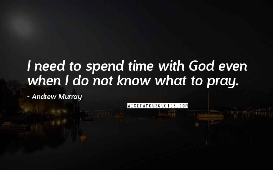 Andrew Murray Quotes: I need to spend time with God even when I do not know what to pray.