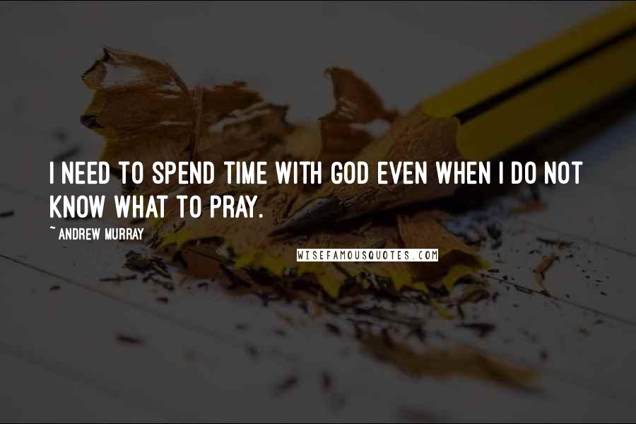 Andrew Murray Quotes: I need to spend time with God even when I do not know what to pray.