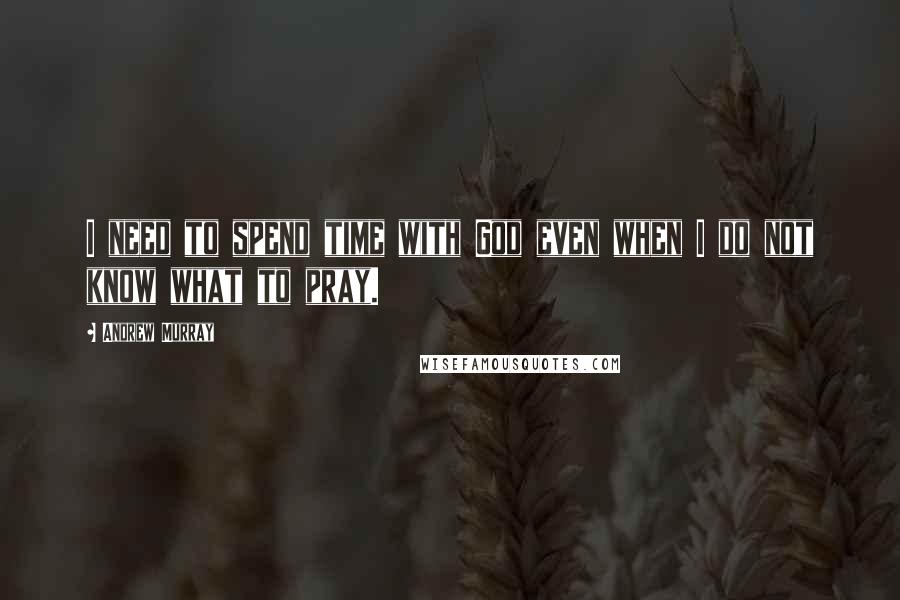 Andrew Murray Quotes: I need to spend time with God even when I do not know what to pray.