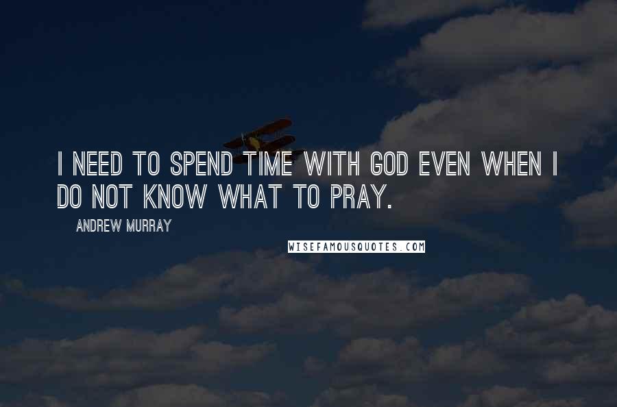 Andrew Murray Quotes: I need to spend time with God even when I do not know what to pray.